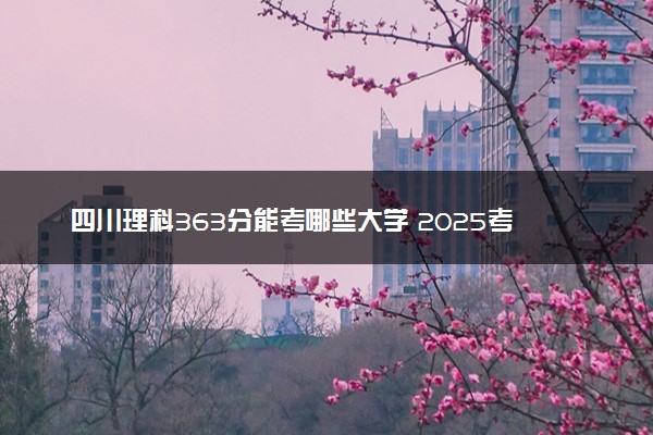 四川理科363分能考哪些大学 2025考生稳上的大学名单