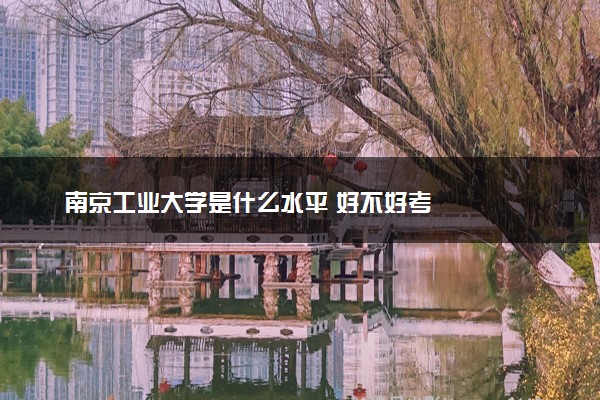 南京工业大学是什么水平 好不好考