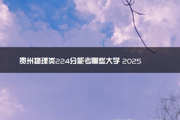 贵州物理类224分能考哪些大学 2025考生稳上的大学名单