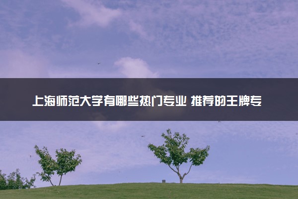 上海师范大学有哪些热门专业 推荐的王牌专业