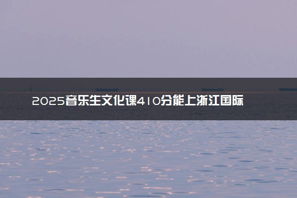 2025音乐生文化课410分能上浙江国际海运职业技术学院吗