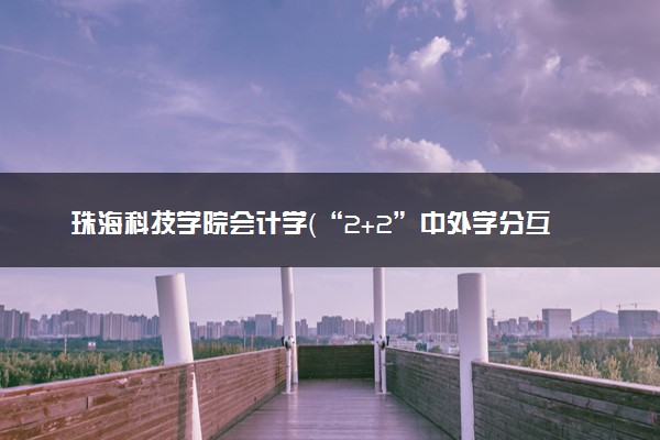 珠海科技学院会计学（“2+2”中外学分互认项目）专业怎么样 录取分数线多少