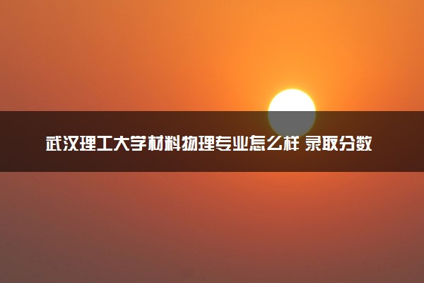 武汉理工大学材料物理专业怎么样 录取分数线多少