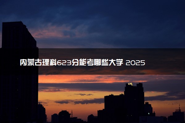 内蒙古理科623分能考哪些大学 2025考生稳上的大学名单