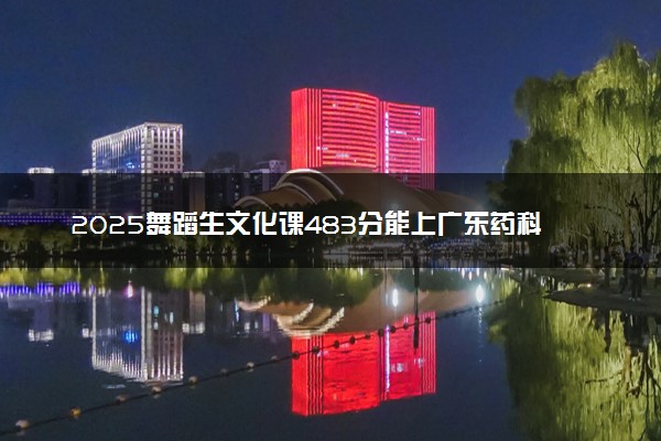 2025舞蹈生文化课483分能上广东药科大学吗