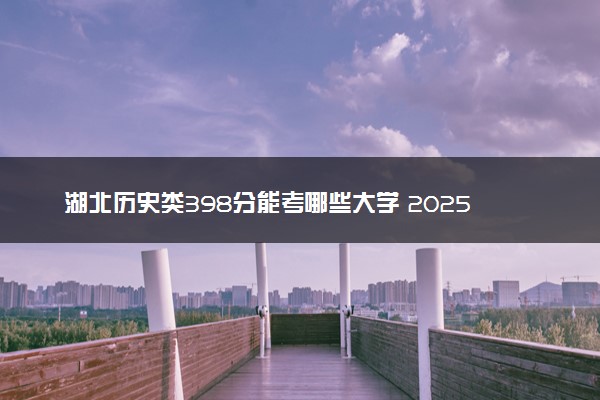 湖北历史类398分能考哪些大学 2025考生稳上的大学名单