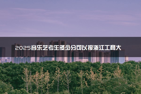 2025音乐艺考生多少分可以报浙江工商大学