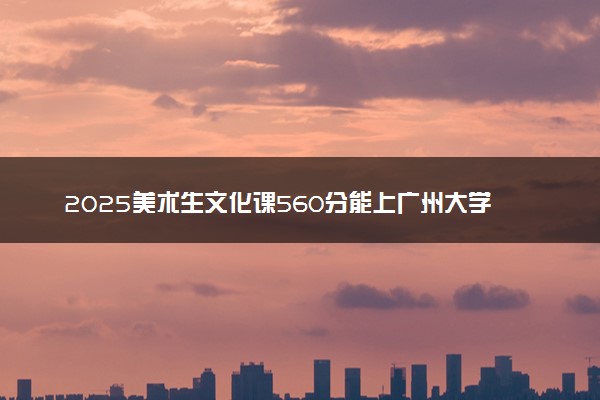 2025美术生文化课560分能上广州大学吗