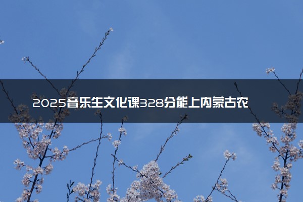 2025音乐生文化课328分能上内蒙古农业大学吗