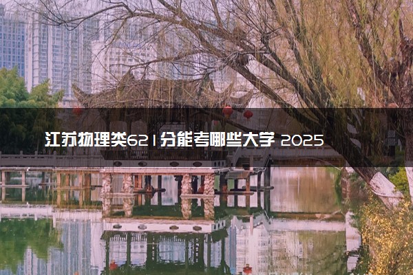 江苏物理类621分能考哪些大学 2025考生稳上的大学名单