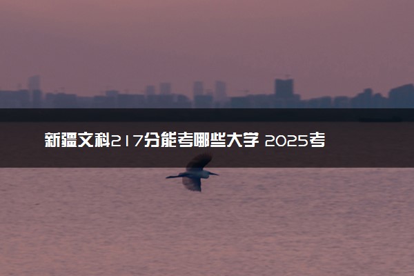 新疆文科217分能考哪些大学 2025考生稳上的大学名单