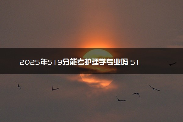 2025年519分能考护理学专业吗 519分护理学专业大学推荐