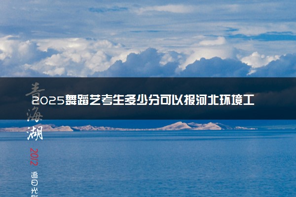 2025舞蹈艺考生多少分可以报河北环境工程学院