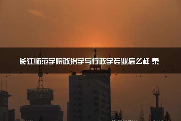 长江师范学院政治学与行政学专业怎么样 录取分数线多少