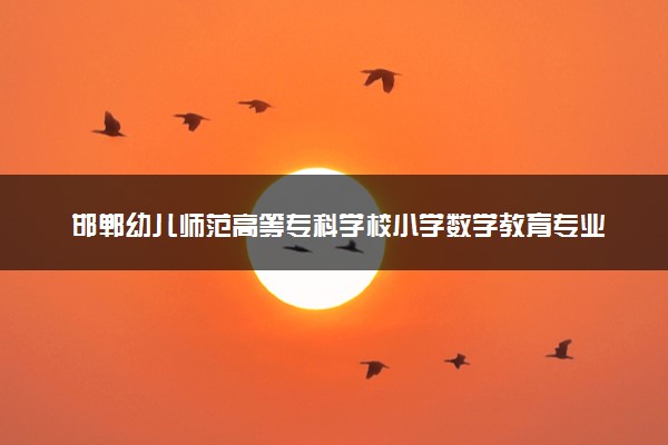 邯郸幼儿师范高等专科学校小学数学教育专业怎么样 录取分数线多少