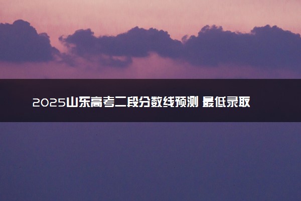 2025山东高考二段分数线预测 最低录取分预估