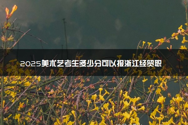 2025美术艺考生多少分可以报浙江经贸职业技术学院