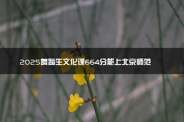 2025舞蹈生文化课664分能上北京师范大学吗