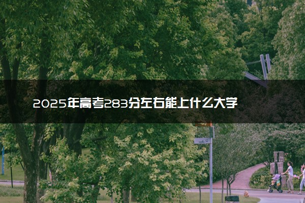 2025年高考283分左右能上什么大学 可以报考院校有哪些