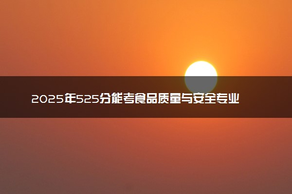 2025年525分能考食品质量与安全专业吗 525分食品质量与安全专业大学推荐