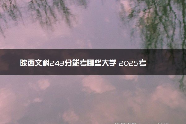 陕西文科243分能考哪些大学 2025考生稳上的大学名单