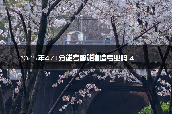 2025年471分能考智能建造专业吗 471分智能建造专业大学推荐