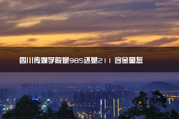 四川传媒学院是985还是211 含金量怎么样