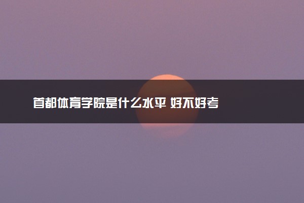 首都体育学院是什么水平 好不好考