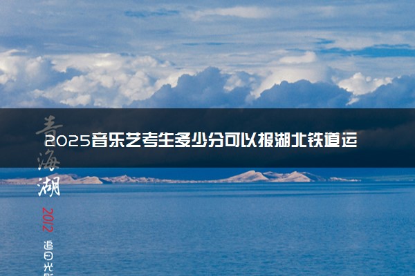 2025音乐艺考生多少分可以报湖北铁道运输职业学院