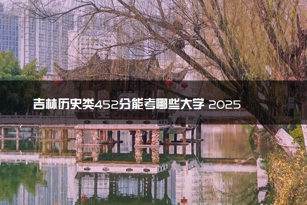 吉林历史类452分能考哪些大学 2025考生稳上的大学名单