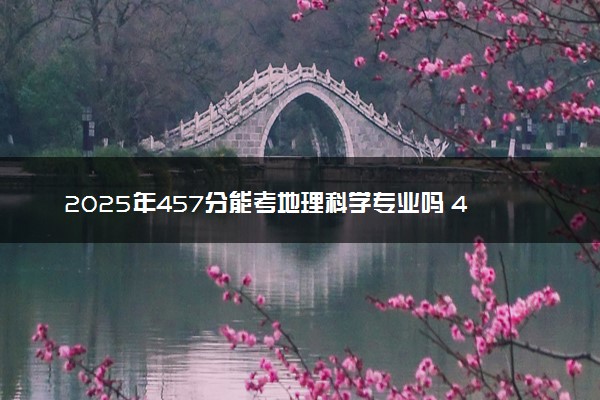 2025年457分能考地理科学专业吗 457分地理科学专业大学推荐