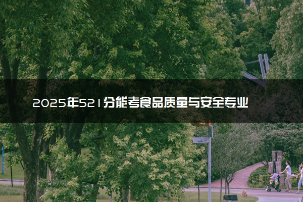 2025年521分能考食品质量与安全专业吗 521分食品质量与安全专业大学推荐