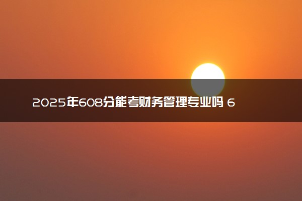 2025年608分能考财务管理专业吗 608分财务管理专业大学推荐