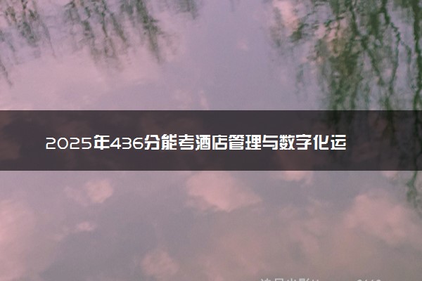 2025年436分能考酒店管理与数字化运营专业吗 436分酒店管理与数字化运营专业大学推荐