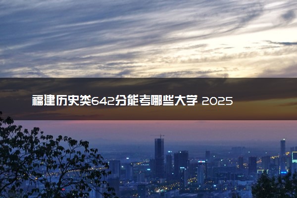 福建历史类642分能考哪些大学 2025考生稳上的大学名单