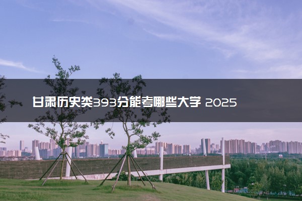 甘肃历史类393分能考哪些大学 2025考生稳上的大学名单