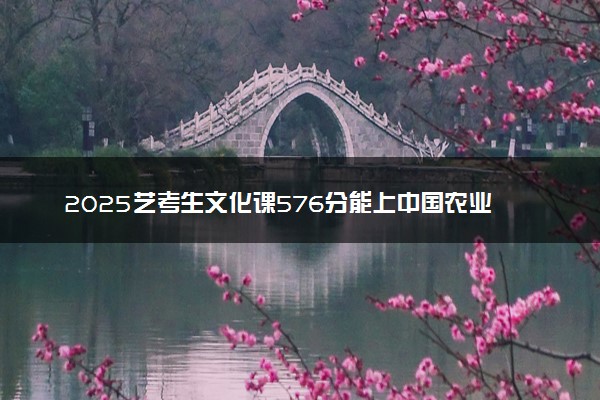 2025艺考生文化课576分能上中国农业大学吗