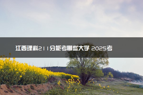 江西理科211分能考哪些大学 2025考生稳上的大学名单