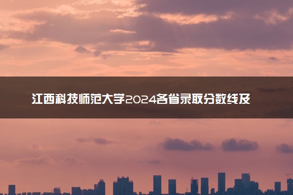 江西科技师范大学2024各省录取分数线及最低位次是多少