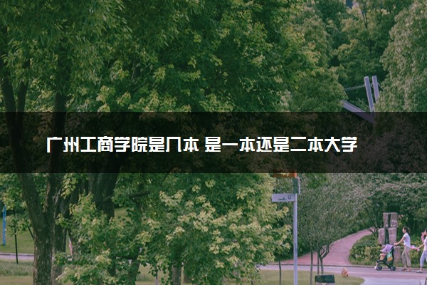 广州工商学院是几本 是一本还是二本大学