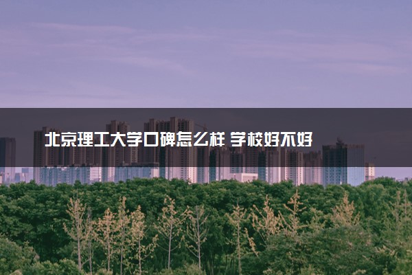 北京理工大学口碑怎么样 学校好不好