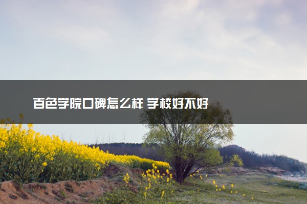 百色学院口碑怎么样 学校好不好