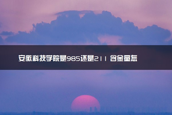 安徽科技学院是985还是211 含金量怎么样