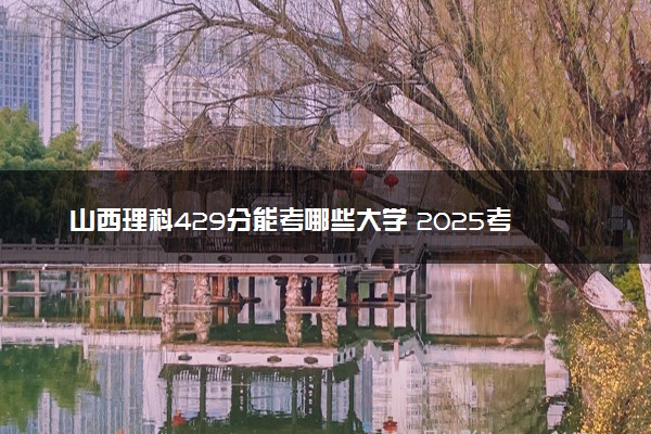 山西理科429分能考哪些大学 2025考生稳上的大学名单