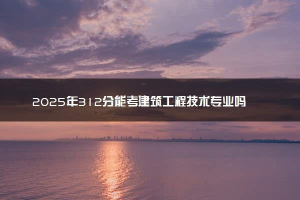 2025年312分能考建筑工程技术专业吗 312分建筑工程技术专业大学推荐