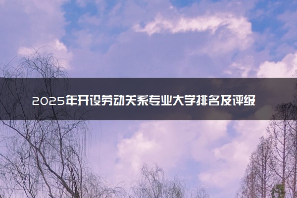 2025年开设劳动关系专业大学排名及评级 高校排行榜