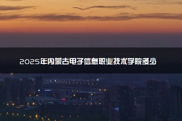 2025年内蒙古电子信息职业技术学院多少分能考上 最低分及位次