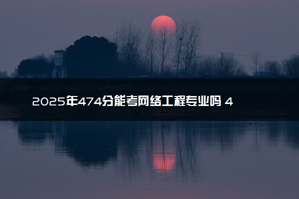 2025年474分能考网络工程专业吗 474分网络工程专业大学推荐