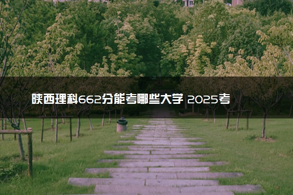 陕西理科662分能考哪些大学 2025考生稳上的大学名单