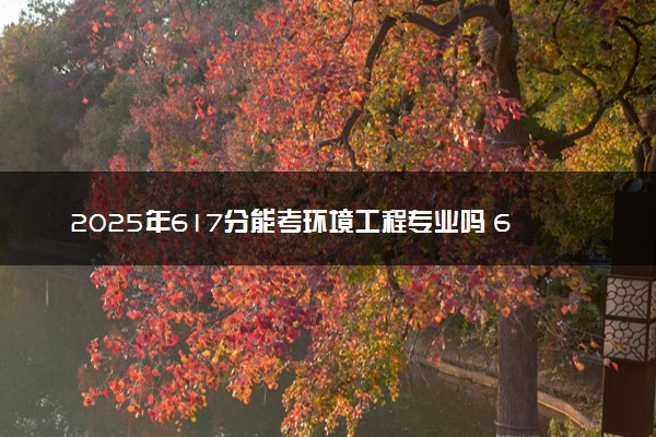 2025年617分能考环境工程专业吗 617分环境工程专业大学推荐